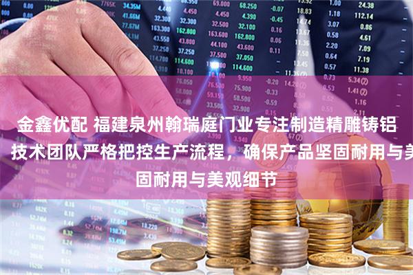 金鑫优配 福建泉州翰瑞庭门业专注制造精雕铸铝入户门，技术团队严格把控生产流程，确保产品坚固耐用与美观细节