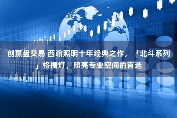 创赢盘交易 西翰照明十年经典之作，「北斗系列」格栅灯，照亮专业空间的首选