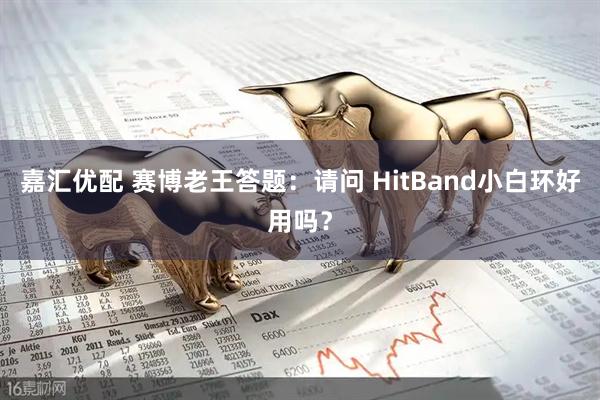 嘉汇优配 赛博老王答题：请问 HitBand小白环好用吗？