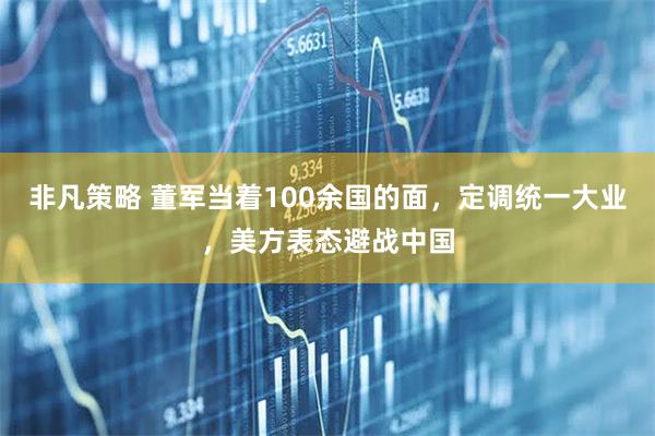 非凡策略 董军当着100余国的面，定调统一大业，美方表态避战中国