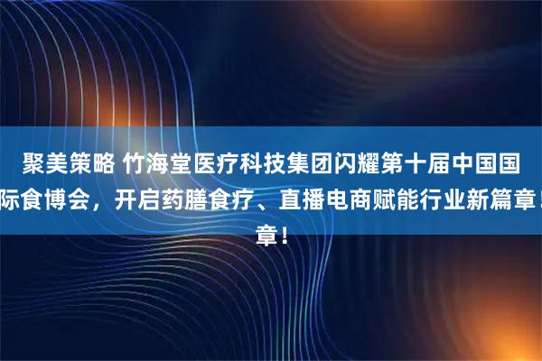聚美策略 竹海堂医疗科技集团闪耀第十届中国国际食博会，开启药膳食疗、直播电商赋能行业新篇章！