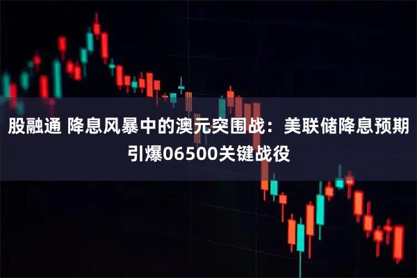 股融通 降息风暴中的澳元突围战：美联储降息预期引爆06500关键战役