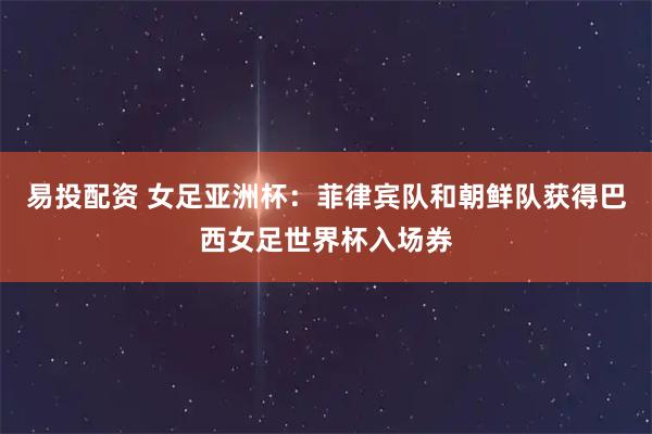 易投配资 女足亚洲杯:菲律宾队和朝鲜队获得巴西女足世界杯入场券