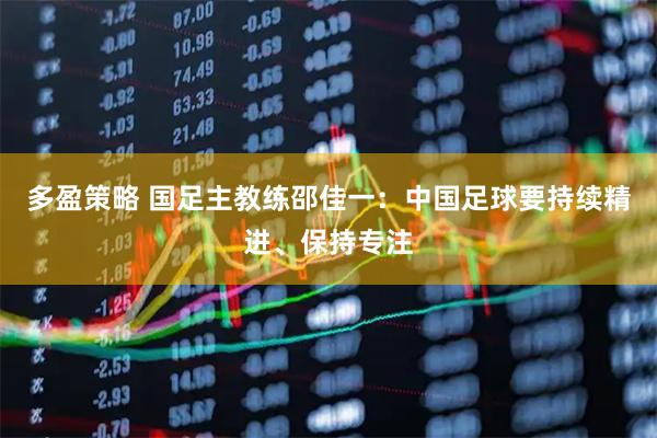 多盈策略 国足主教练邵佳一:中国足球要持续精进、保持专注