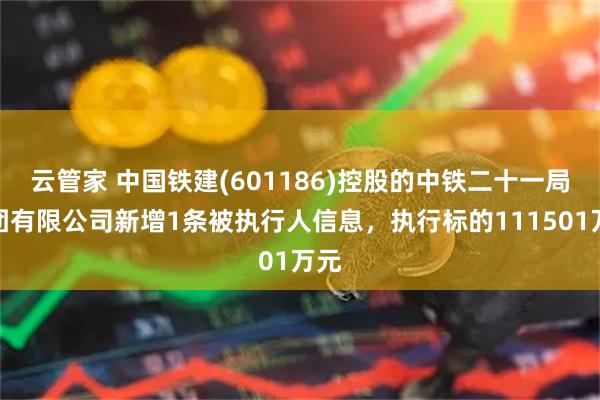 云管家 中国铁建(601186)控股的中铁二十一局集团有限公司新增1条被执行人信息，执行标的111501万元