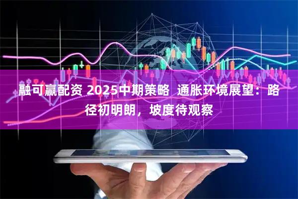 融可赢配资 2025中期策略  通胀环境展望：路径初明朗，坡度待观察