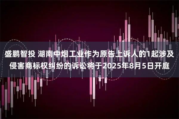 盛鹏智投 湖南中烟工业作为原告上诉人的1起涉及侵害商标权纠纷的诉讼将于2025年8月5日开庭