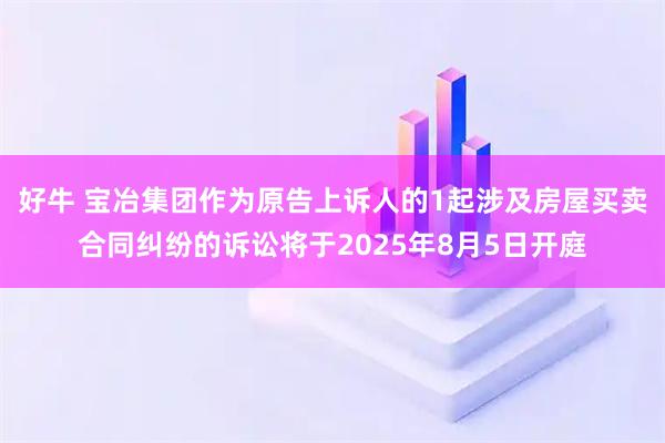 好牛 宝冶集团作为原告上诉人的1起涉及房屋买卖合同纠纷的诉讼将于2025年8月5日开庭