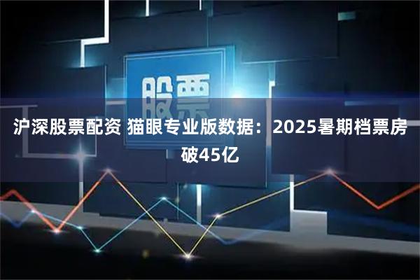 沪深股票配资 猫眼专业版数据：2025暑期档票房破45亿