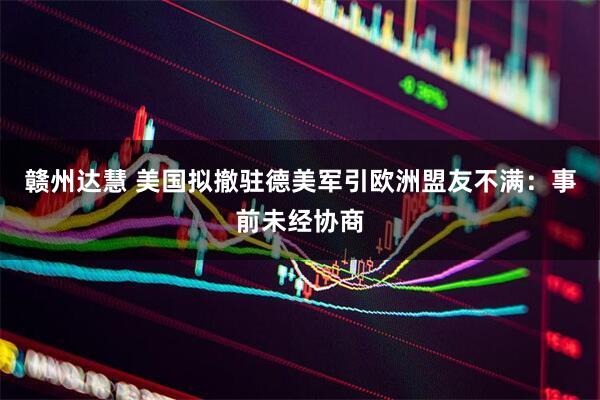 赣州达慧 美国拟撤驻德美军引欧洲盟友不满：事前未经协商