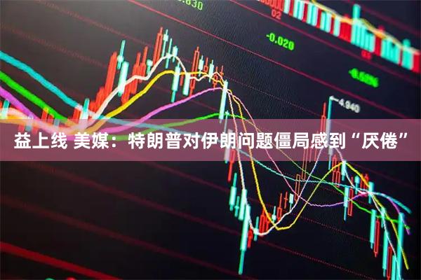 益上线 美媒：特朗普对伊朗问题僵局感到“厌倦”
