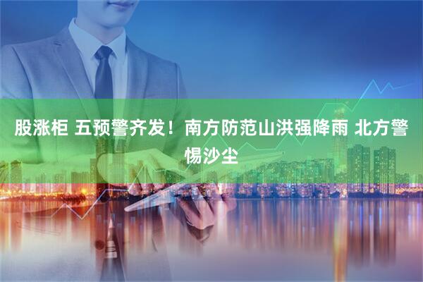 股涨柜 五预警齐发！南方防范山洪强降雨 北方警惕沙尘