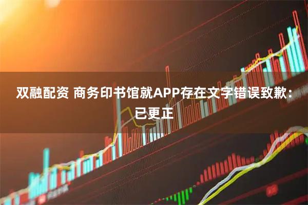 双融配资 商务印书馆就APP存在文字错误致歉：已更正