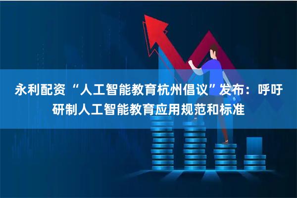 永利配资 “人工智能教育杭州倡议”发布：呼吁研制人工智能教育应用规范和标准