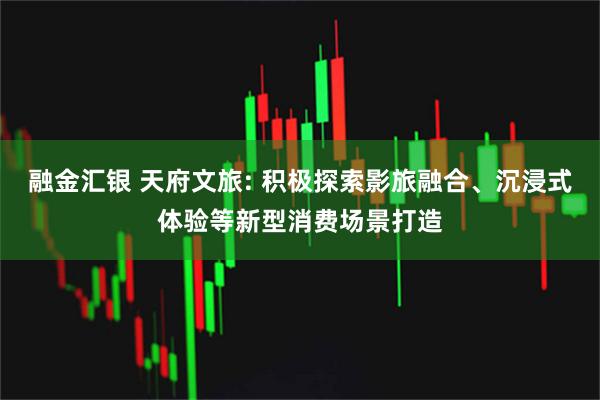 融金汇银 天府文旅: 积极探索影旅融合、沉浸式体验等新型消费场景打造