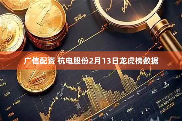 广信配资 杭电股份2月13日龙虎榜数据