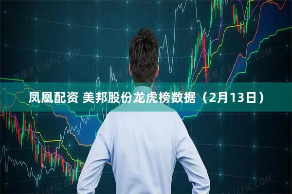凤凰配资 美邦股份龙虎榜数据（2月13日）