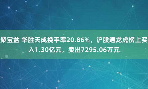 聚宝盆 华胜天成换手率20.86%，沪股通龙虎榜上买入1.30亿元，卖出7295.06万元