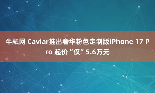 牛融网 Caviar推出奢华粉色定制版iPhone 17 Pro 起价“仅”5.6万元