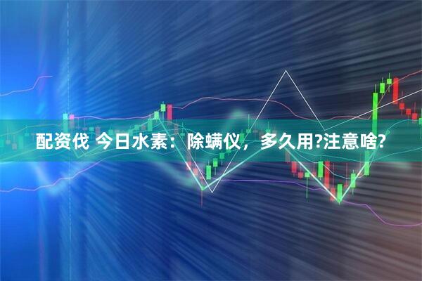 配资伐 今日水素：除螨仪，多久用?注意啥?