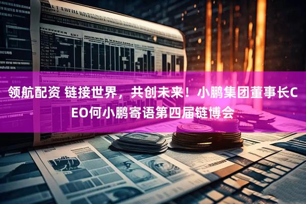 领航配资 链接世界，共创未来！小鹏集团董事长CEO何小鹏寄语第四届链博会