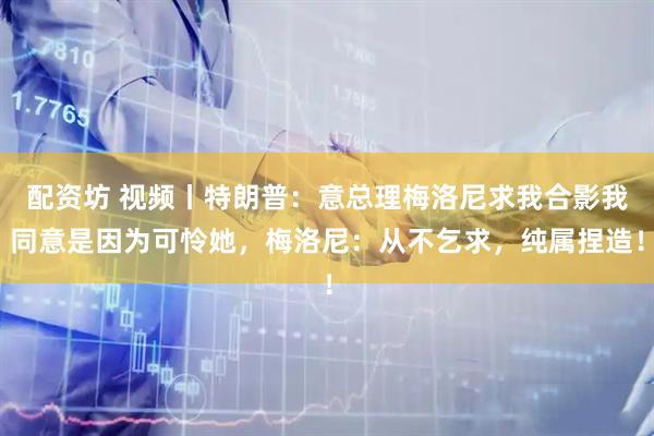 配资坊 视频丨特朗普：意总理梅洛尼求我合影我同意是因为可怜她，梅洛尼：从不乞求，纯属捏造！