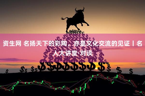 资生网 名扬天下的彩陶，亦是文化交流的见证丨名人大讲堂·对谈