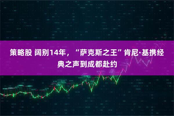 策略股 阔别14年，“萨克斯之王”肯尼·基携经典之声到成都赴约