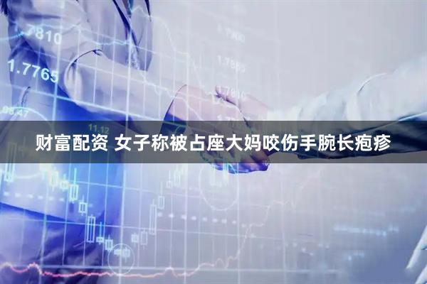财富配资 女子称被占座大妈咬伤手腕长疱疹