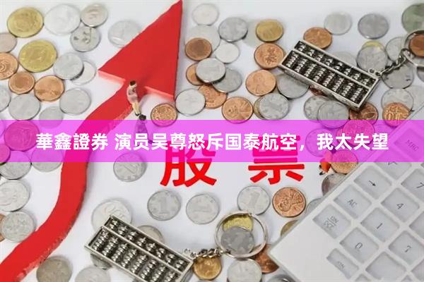 華鑫證券 演员吴尊怒斥国泰航空,我太失望