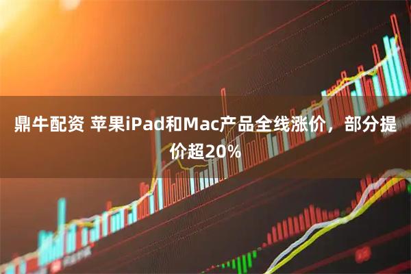 鼎牛配资 苹果iPad和Mac产品全线涨价，部分提价超20%