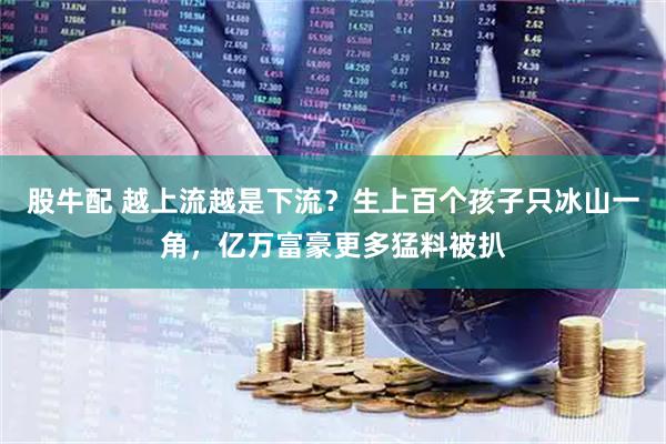 股牛配 越上流越是下流?生上百个孩子只冰山一角,亿万富豪更多猛料被扒