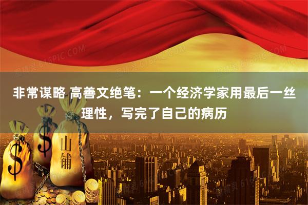 非常谋略 高善文绝笔:一个经济学家用最后一丝理性,写完了自己的病历
