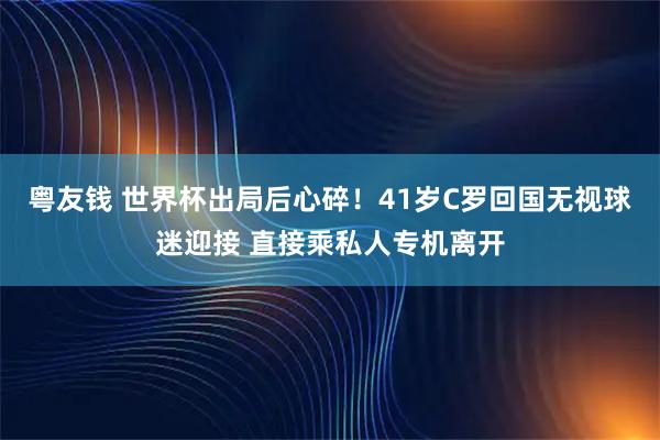 粤友钱 世界杯出局后心碎!41岁C罗回国无视球迷迎接 直接乘私人专机离开