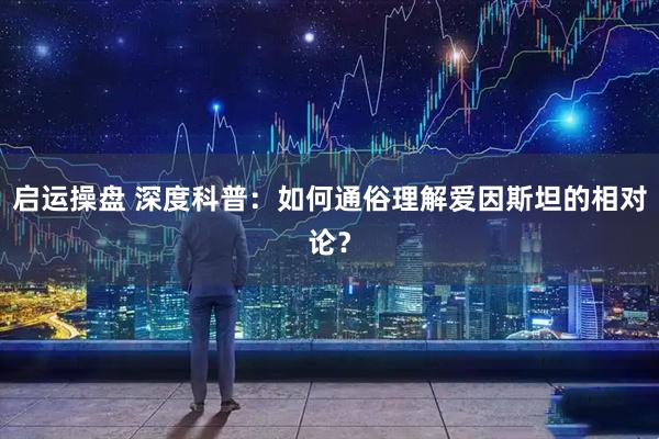 启运操盘 深度科普：如何通俗理解爱因斯坦的相对论？