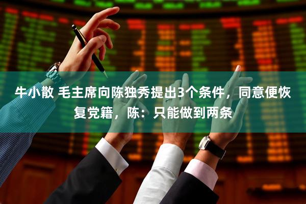 牛小散 毛主席向陈独秀提出3个条件，同意便恢复党籍，陈：只能做到两条