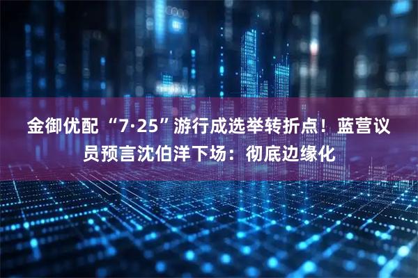 金御优配 “7·25”游行成选举转折点！蓝营议员预言沈伯洋下场：彻底边缘化
