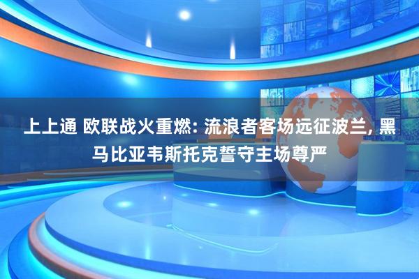 上上通 欧联战火重燃: 流浪者客场远征波兰, 黑马比亚韦斯托克誓守主场尊严