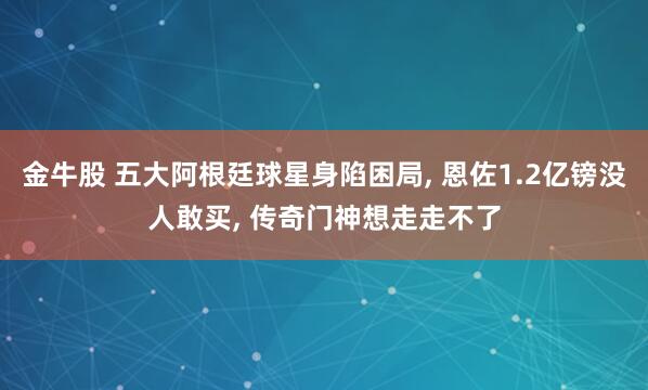 金牛股 五大阿根廷球星身陷困局, 恩佐1.2亿镑没人敢买, 传奇门神想走走不了