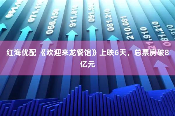 红海优配 《欢迎来龙餐馆》上映6天，总票房破8亿元