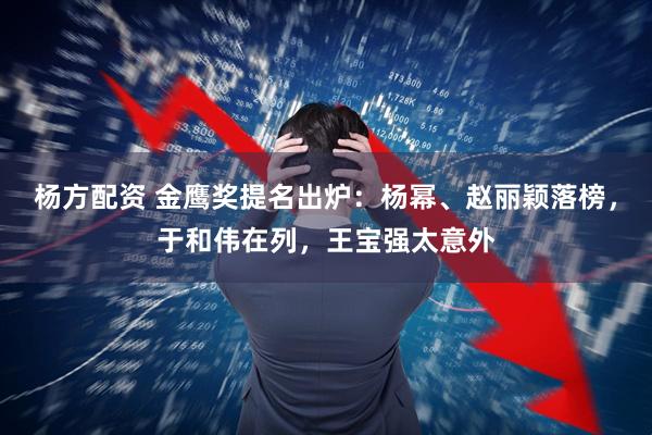 杨方配资 金鹰奖提名出炉：杨幂、赵丽颖落榜，于和伟在列，王宝强太意外