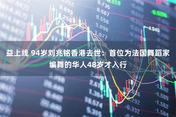 益上线 94岁刘兆铭香港去世：首位为法国舞蹈家编舞的华人48岁才入行