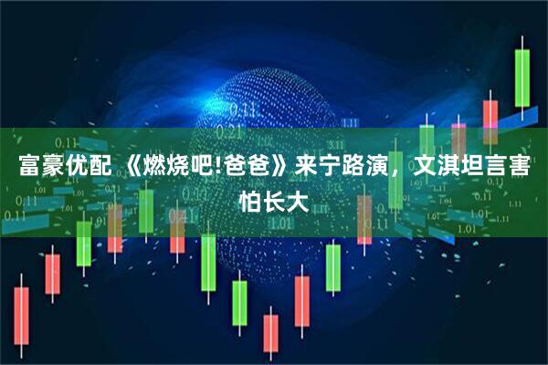 富豪优配 《燃烧吧!爸爸》来宁路演，文淇坦言害怕长大