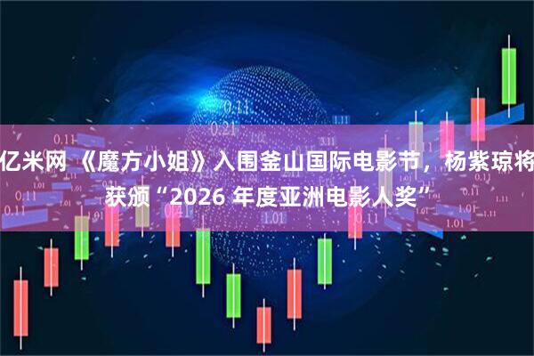 亿米网 《魔方小姐》入围釜山国际电影节，杨紫琼将获颁“2026 年度亚洲电影人奖”